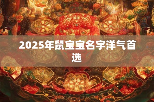 2025年鼠宝宝名字洋气首选 2025年鼠宝宝名字洋气首选