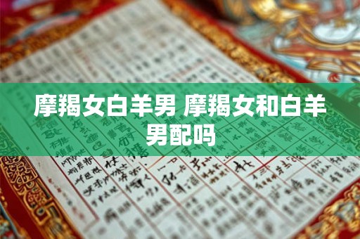 摩羯女白羊男 摩羯女和白羊男配吗 摩羯女白羊男 摩羯女和白羊男配吗