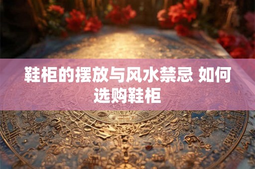 鞋柜的摆放与风水禁忌 如何选购鞋柜