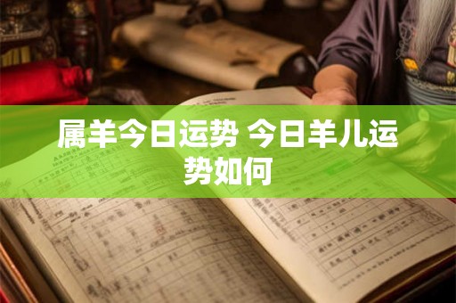 属羊今日运势 今日羊儿运势如何 属羊今日运势 今日羊儿运势如何