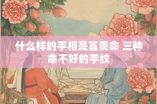 什么样的手相是富贵命 三种命不好的手纹 什么样的手相是富贵命 三种命不好的手纹