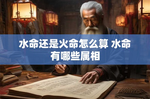 水命还是火命怎么算 水命有哪些属相 水命还是火命怎么算 水命有哪些属相