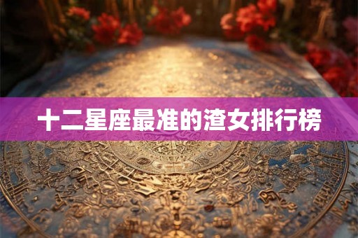 十二星座最准的渣女排行榜 十二星座最准的渣女排行榜