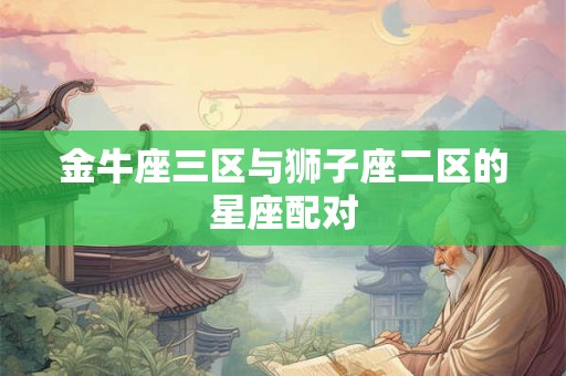 金牛座三区与狮子座二区的星座配对 金牛座三区与狮子座二区的星座配对