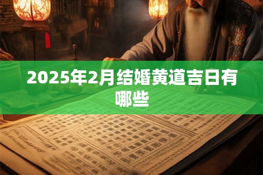 2025年2月结婚黄道吉日有哪些 2025年2月结婚黄道吉日有哪些