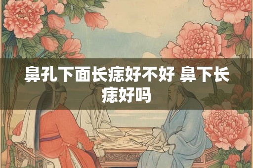 鼻孔下面长痣好不好 鼻下长痣好吗