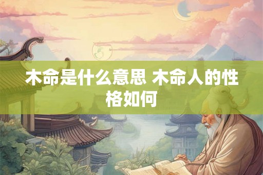 木命是什么意思 木命人的性格如何 木命是什么意思 木命人的性格如何
