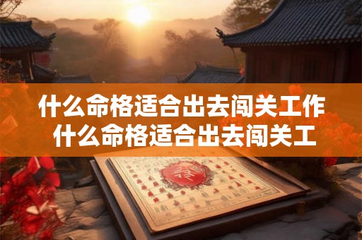什么命格适合出去闯关工作 什么命格适合出去闯关工作的人