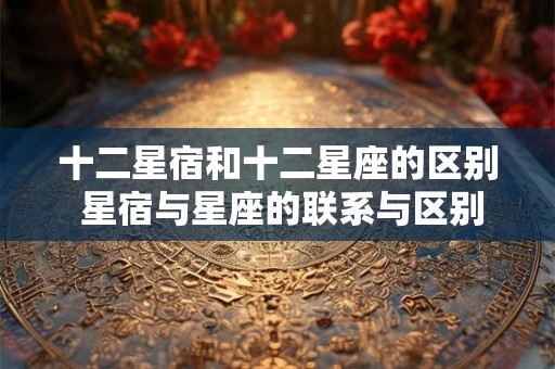十二星宿和十二星座的区别 星宿与星座的联系与区别 十二星宿和十二星座的区别 星宿与星座的联系与区别