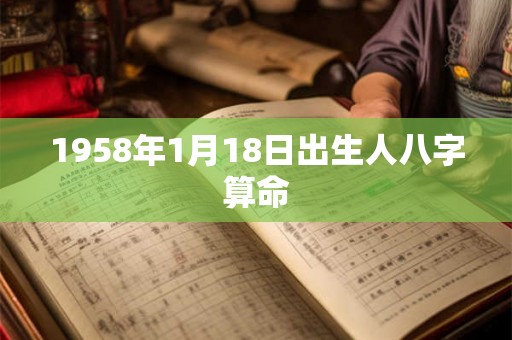 1958年1月18日出生人八字算命 1958年1月18日出生人八字算命