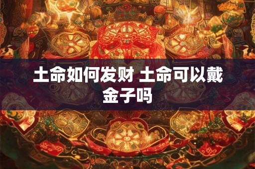 土命如何发财 土命可以戴金子吗