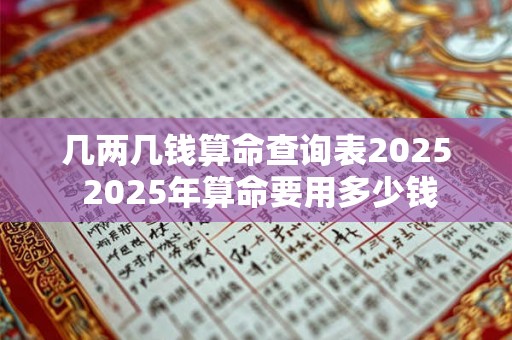 几两几钱算命查询表2025 2025年算命要用多少钱 几两几钱算命查询表2025 2025年算命要用多少钱