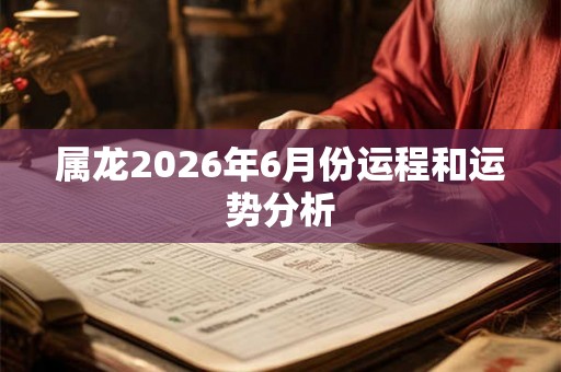 属龙2026年6月份运程和运势分析 属龙2026年6月份运程和运势分析
