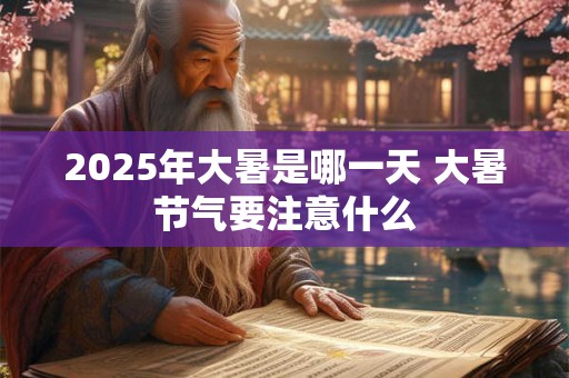 2025年大暑是哪一天 大暑节气要注意什么 2025年大暑是哪一天 大暑节气要注意什么