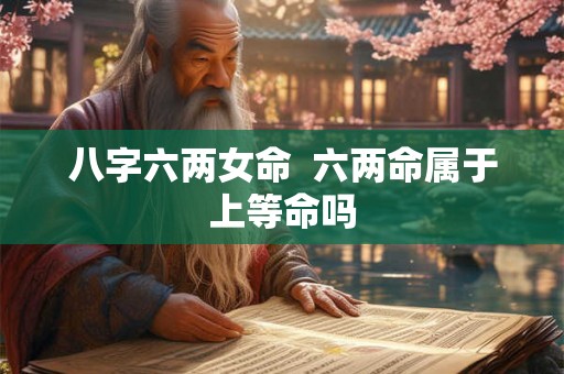 八字六两女命 六两命属于上等命吗 八字六两女命 六两命属于上等命吗