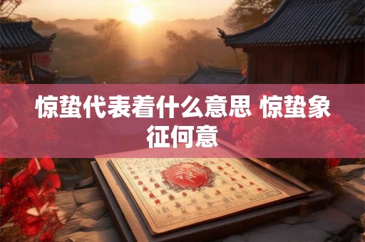 惊蛰代表着什么意思 惊蛰象征何意 惊蛰代表着什么意思 惊蛰象征何意