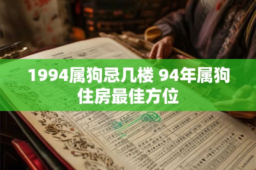 1994属狗忌几楼 94年属狗住房最佳方位 1994属狗忌几楼 94年属狗住房最佳方位