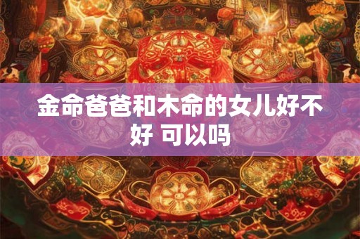 金命爸爸和木命的女儿好不好 可以吗 金命爸爸和木命的女儿好不好 可以吗