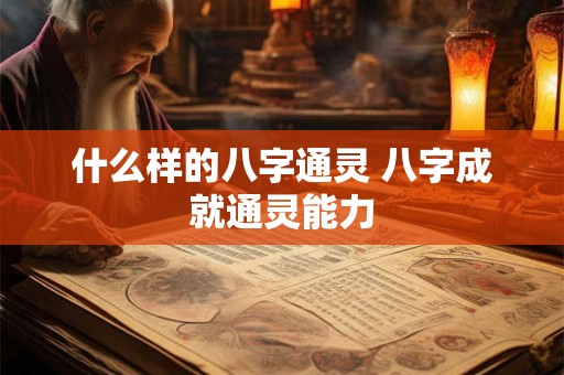 什么样的八字通灵 八字成就通灵能力 什么样的八字通灵 八字成就通灵能力