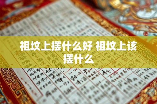 祖坟上摆什么好 祖坟上该摆什么 祖坟上摆什么好 祖坟上该摆什么