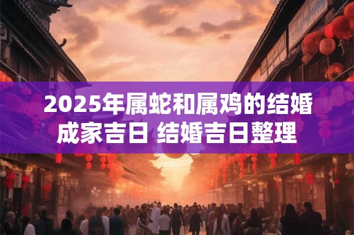 2025年属蛇和属鸡的结婚成家吉日 结婚吉日整理