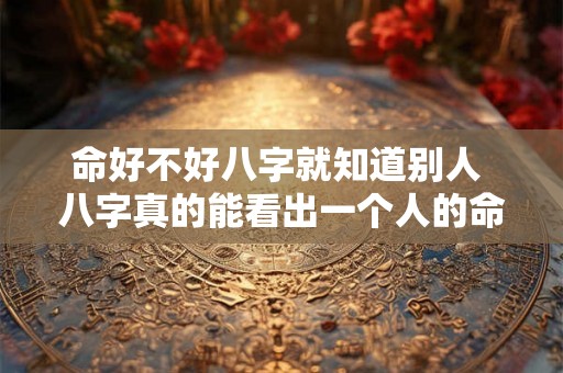 命好不好八字就知道别人 八字真的能看出一个人的命运吗 命好不好八字就知道别人 八字真的能看出一个人的命运吗