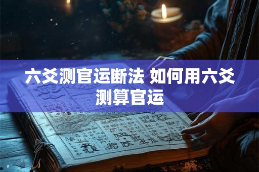 六爻测官运断法 如何用六爻测算官运 六爻测官运断法 如何用六爻测算官运