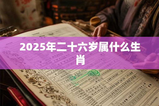 2025年二十六岁属什么生肖 2025年二十六岁属什么生肖