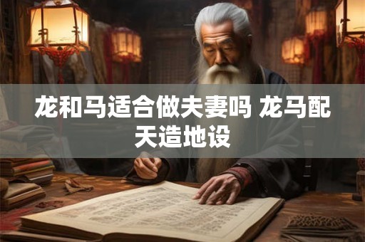 龙和马适合做夫妻吗 龙马配天造地设 龙和马适合做夫妻吗 龙马配天造地设