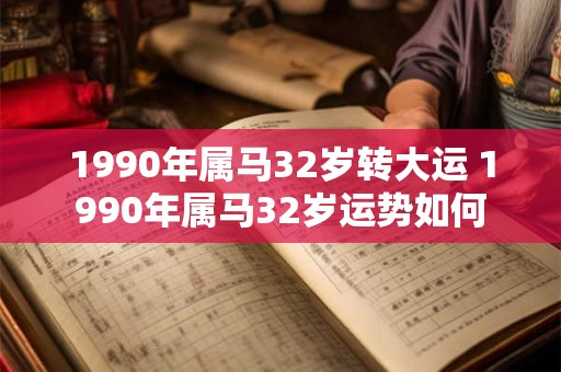 1990年属马32岁转大运 1990年属马32岁运势如何 1990年属马32岁转大运 1990年属马32岁运势如何