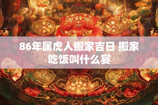 86年属虎人搬家吉日 搬家吃饭叫什么宴 86年属虎人搬家吉日 搬家吃饭叫什么宴