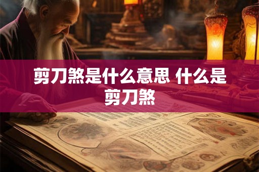 剪刀煞是什么意思 什么是剪刀煞 剪刀煞是什么意思 什么是剪刀煞