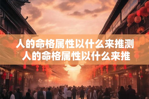 人的命格属性以什么来推测 人的命格属性以什么来推测出来 