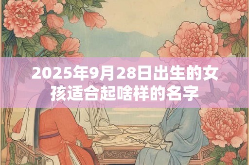 2025年9月28日出生的女孩适合起啥样的名字