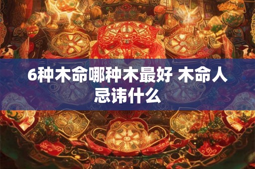 6种木命哪种木最好 木命人忌讳什么 6种木命哪种木最好 木命人忌讳什么