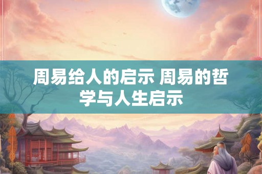 周易给人的启示 周易的哲学与人生启示 周易给人的启示 周易的哲学与人生启示