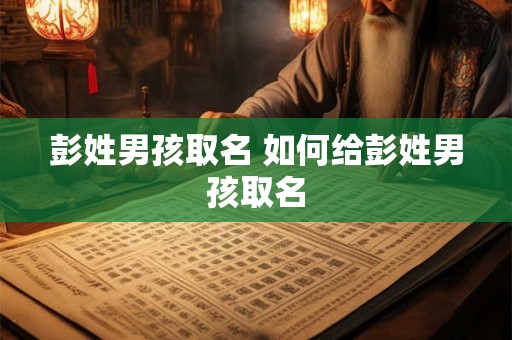 彭姓男孩取名 如何给彭姓男孩取名 彭姓男孩取名 如何给彭姓男孩取名