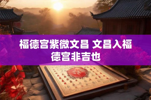 福德宫紫微文昌 文昌入福德宫非吉也 福德宫紫微文昌 文昌入福德宫非吉也