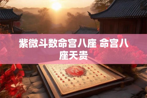 紫微斗数命宫八座 命宫八座天贵 紫微斗数命宫八座 命宫八座天贵