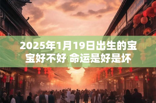 2025年1月19日出生的宝宝好不好 命运是好是坏 2025年1月19日出生的宝宝好不好 命运是好是坏