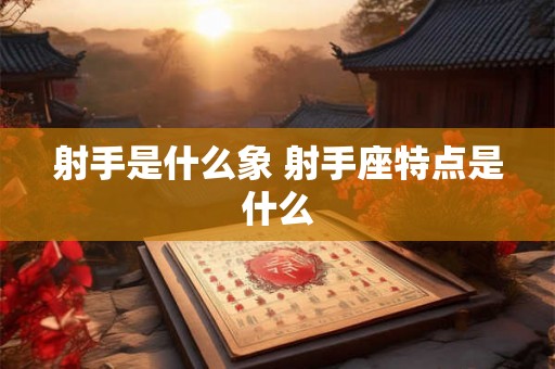 射手是什么象 射手座特点是什么 射手是什么象 射手座特点是什么