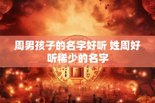 周男孩子的名字好听 姓周好听稀少的名字 周男孩子的名字好听 姓周好听稀少的名字