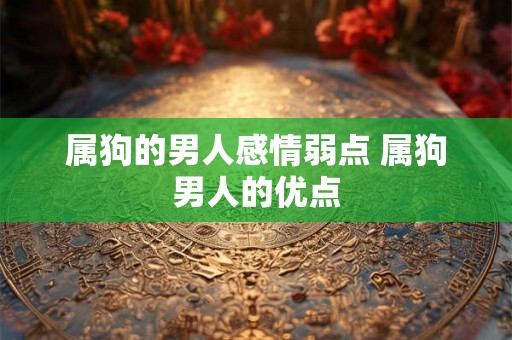 属狗的男人感情弱点 属狗男人的优点 属狗的男人感情弱点 属狗男人的优点