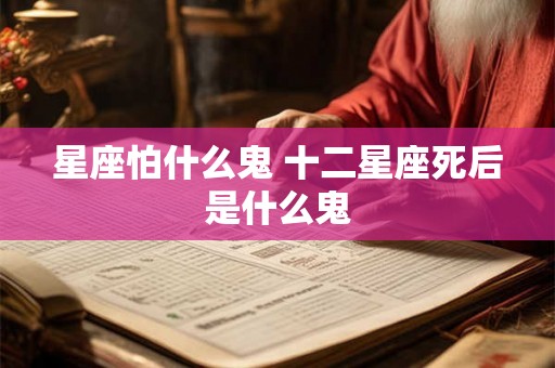 星座怕什么鬼 十二星座死后是什么鬼 星座怕什么鬼 十二星座死后是什么鬼