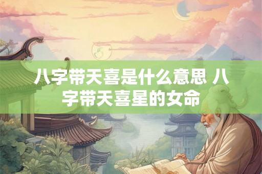 八字带天喜是什么意思 八字带天喜星的女命 八字带天喜是什么意思 八字带天喜星的女命