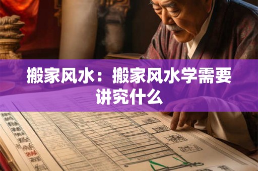 搬家风水:搬家风水学需要讲究什么 搬家风水:搬家风水学需要讲究什么