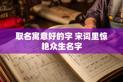 取名寓意好的字 宋词里惊艳众生名字 取名寓意好的字 宋词里惊艳众生名字