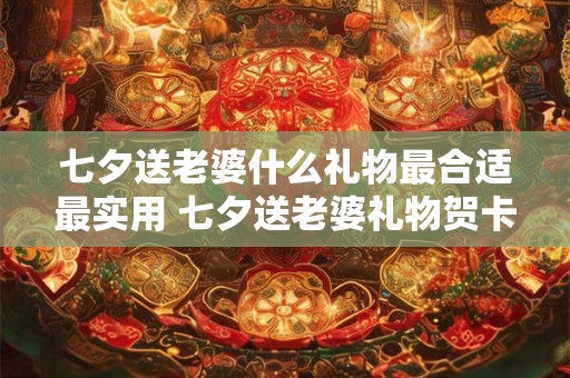 七夕送老婆什么礼物最合适最实用 七夕送老婆礼物贺卡怎么写