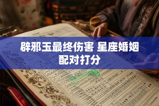 辟邪玉最终伤害 星座婚姻配对打分 辟邪玉最终伤害 星座婚姻配对打分