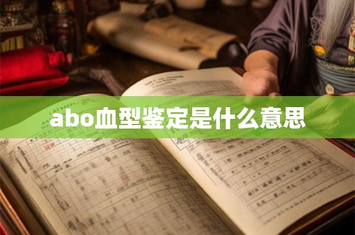 abo血型鉴定是什么意思 abo血型鉴定是什么意思